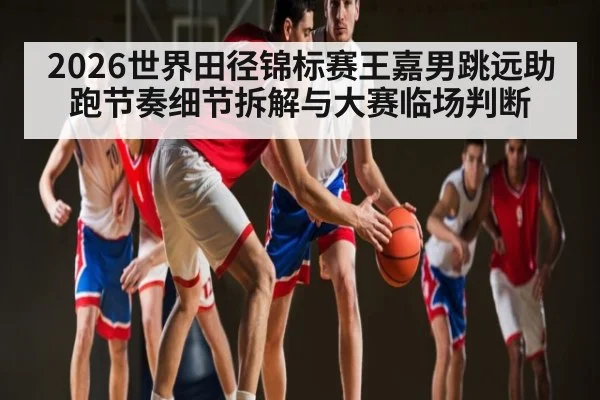 2026世界田径锦标赛王嘉男跳远助跑节奏细节拆解与大赛临场判断