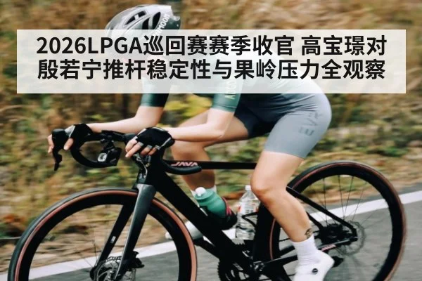 2026LPGA巡回赛赛季收官 高宝璟对殷若宁推杆稳定性与果岭压力全观察