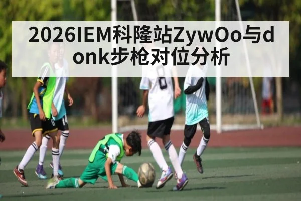 2026IEM科隆站ZywOo与donk步枪对位分析